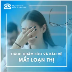 CÁCH CHĂM SÓC VÀ BẢO VỆ MẮT LOẠN THỊ