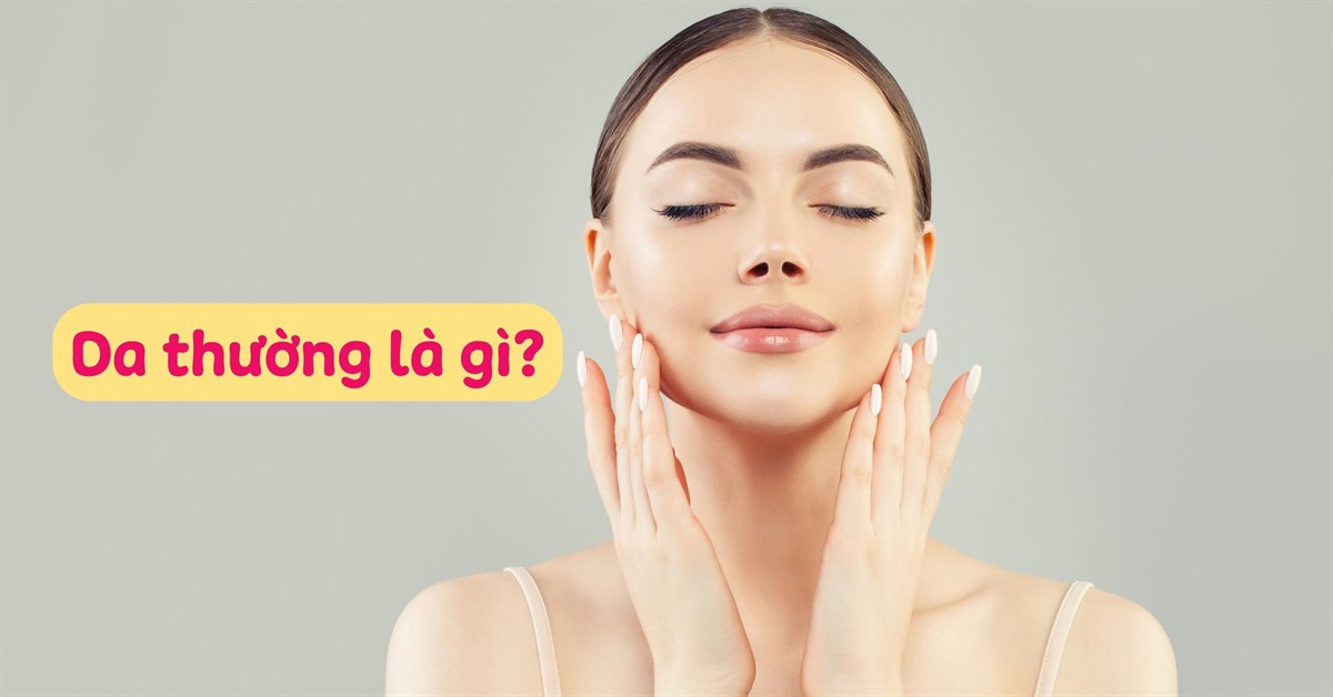 Da Thường Là Gì? Các Đặc Điểm Khi Chăm Sóc Da Thường Nên Biết