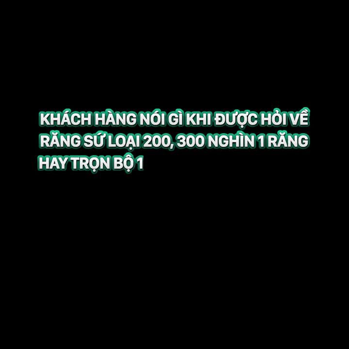 HÃY CÙNG NGHE KHÁCH HÀNG NÓI GÌ KHI ĐƯỢC HỎI VỀ RĂNG SỨ LOẠI 200, 300K/RĂNG