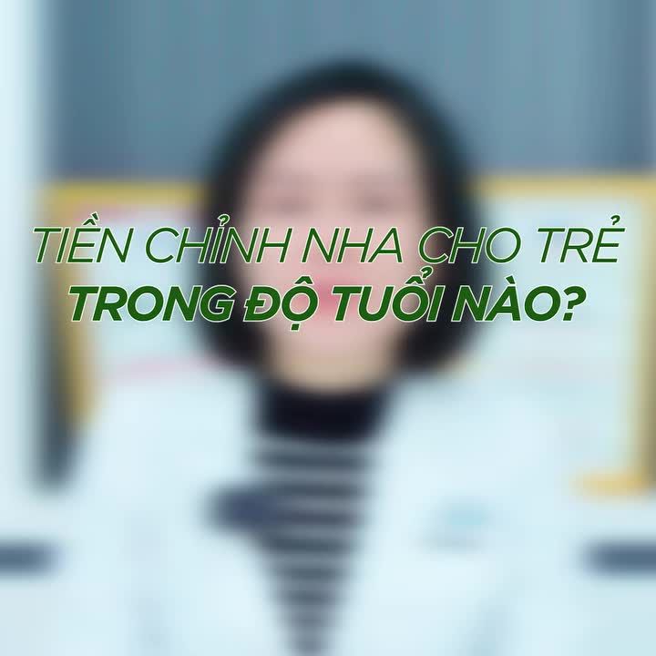 TIỀN CHỈNH NHA TRONG ĐỘ TUỔI NÀO LÀ PHÙ HỢP???