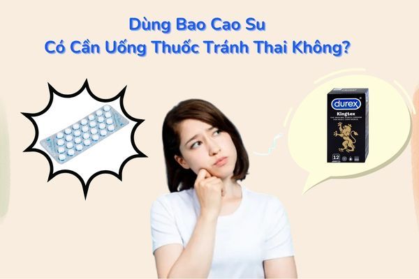 Dùng Bao Cao Su Có Cần Uống Thuốc Tránh Thai Không?