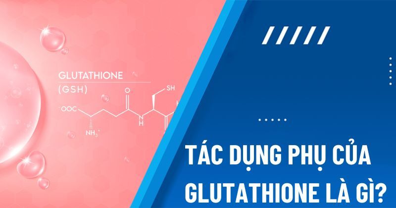 Tác dụng phụ của Glutathione là gì? Những lưu ý trước khi dùng