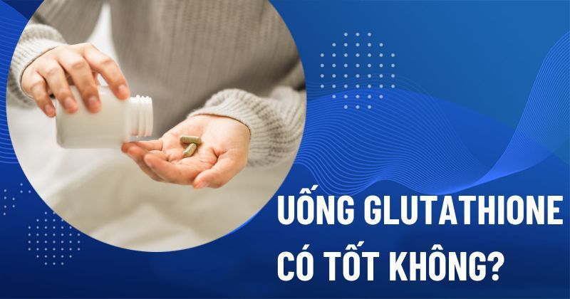 Uống Glutathione có tốt không? Có những tác dụng phụ nào?