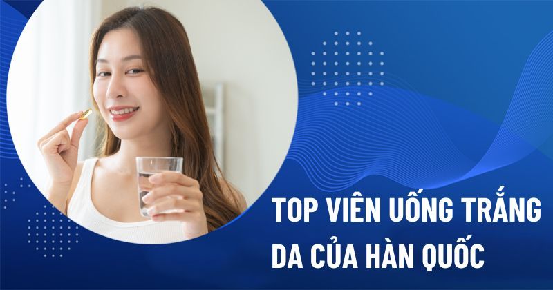 Top 15 viên uống trắng da của Hàn Quốc đang được ưa chuộng