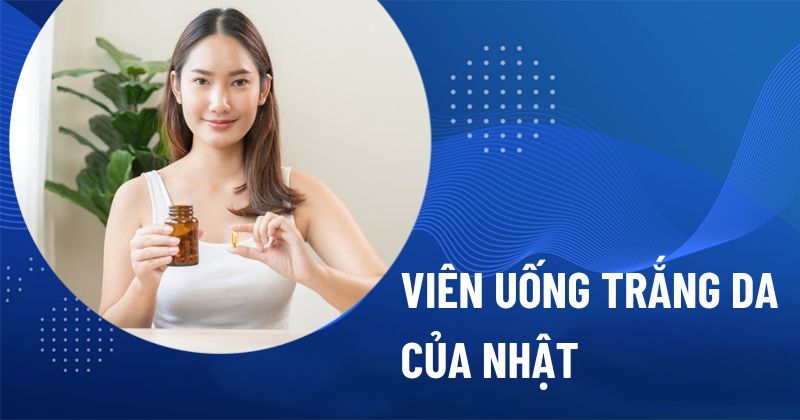 22 viên uống trắng da của Nhật Bản tốt được nhiều người tin dùng