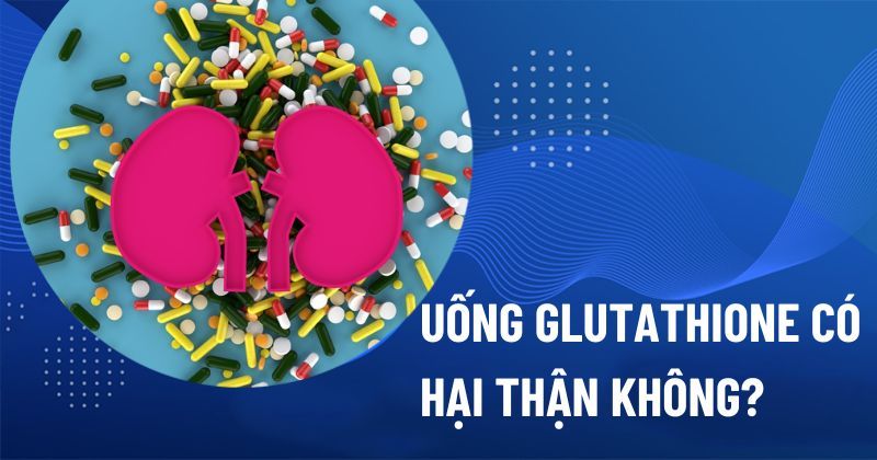 Uống Glutathione có hại thận không? Có gây suy thận? [Cảnh Báo]