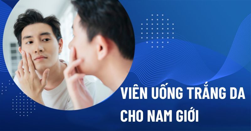 18 viên uống trắng da cho nam giới bán chạy hàng đầu hiện nay