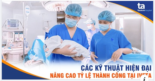 CÁC KỸ THUẬT HỖ TRỢ SINH SẢN HIỆN ĐẠI tại BVĐK Tâm Anh, Hà Nội.